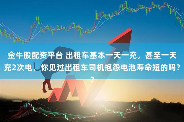 金牛股配资平台 出租车基本一天一充，甚至一天充2次电，你见过出租车司机抱怨电池寿命短的吗？