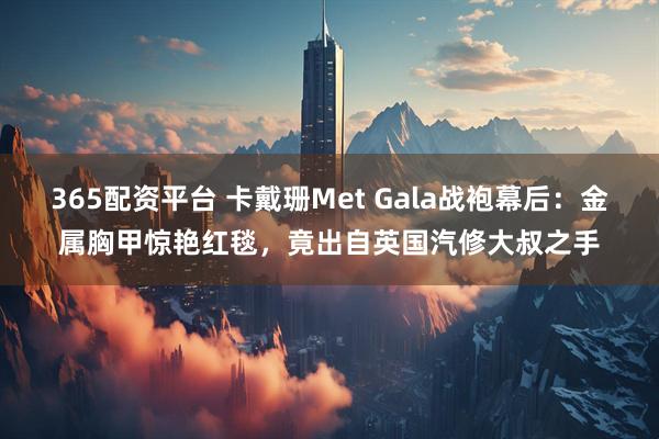 365配资平台 卡戴珊Met Gala战袍幕后：金属胸甲惊艳红毯，竟出自英国汽修大叔之手